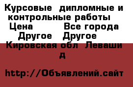 Курсовые, дипломные и контрольные работы! › Цена ­ 100 - Все города Другое » Другое   . Кировская обл.,Леваши д.